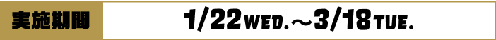 [実施期間]1/22WED.~3/18TUE.