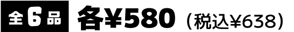 全6品各580円（税込638円）